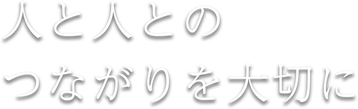 人と人とのつながりを大切に